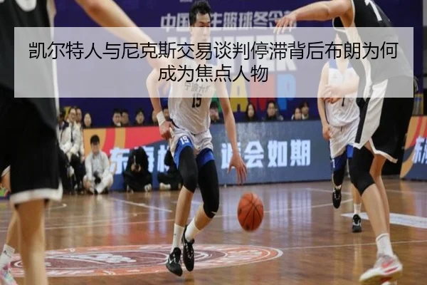 凯尔特人与尼克斯交易谈判停滞背后布朗为何成为焦点人物