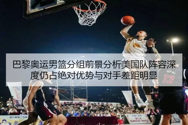 巴黎奥运男篮分组前景分析美国队阵容深度仍占绝对优势与对手差距明显